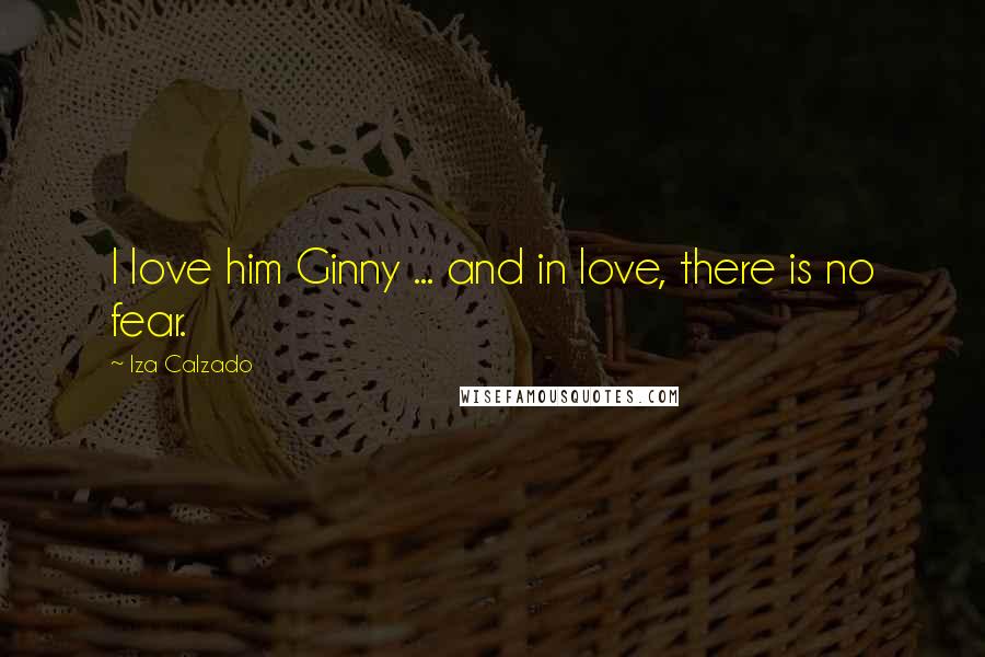 Iza Calzado Quotes: I love him Ginny ... and in love, there is no fear.