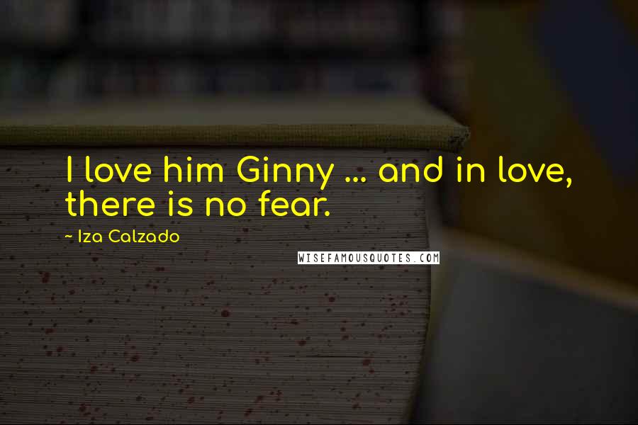 Iza Calzado Quotes: I love him Ginny ... and in love, there is no fear.