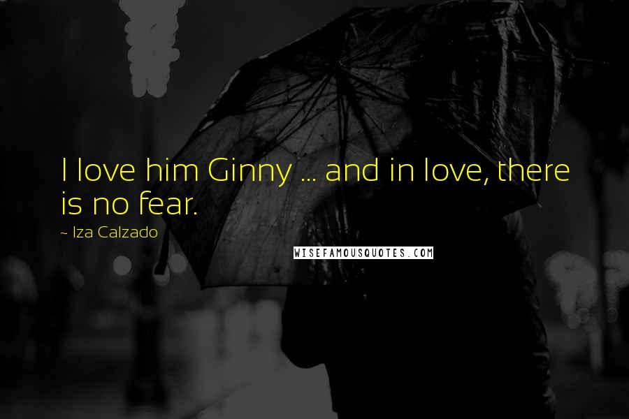 Iza Calzado Quotes: I love him Ginny ... and in love, there is no fear.