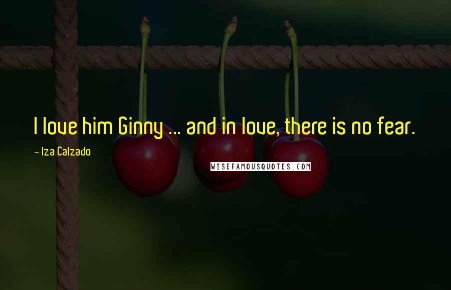 Iza Calzado Quotes: I love him Ginny ... and in love, there is no fear.