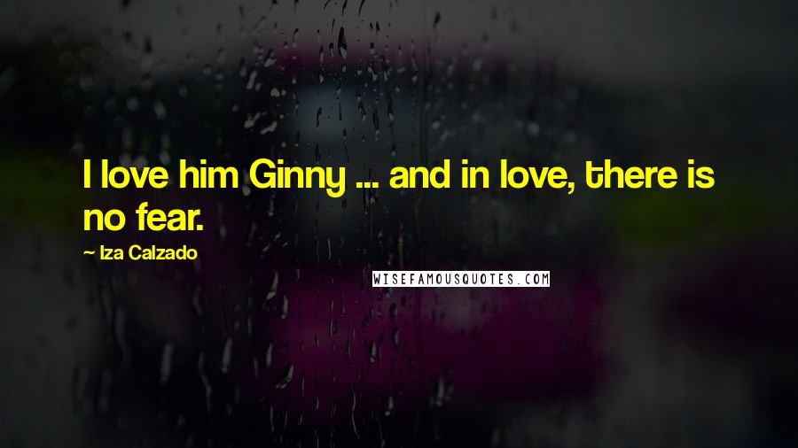 Iza Calzado Quotes: I love him Ginny ... and in love, there is no fear.