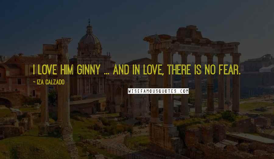 Iza Calzado Quotes: I love him Ginny ... and in love, there is no fear.