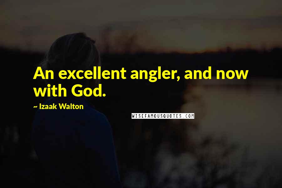 Izaak Walton Quotes: An excellent angler, and now with God.