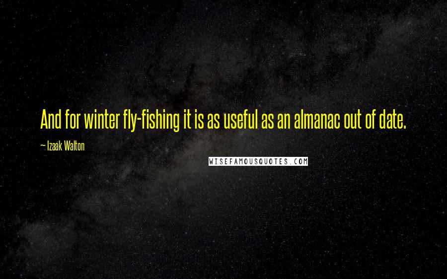Izaak Walton Quotes: And for winter fly-fishing it is as useful as an almanac out of date.