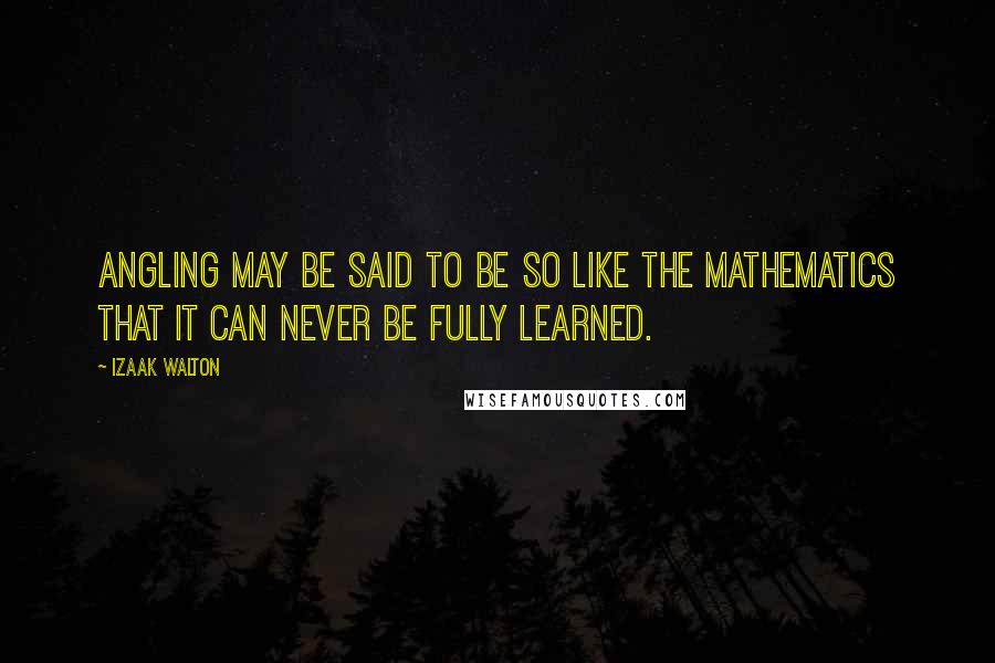 Izaak Walton Quotes: Angling may be said to be so like the mathematics that it can never be fully learned.