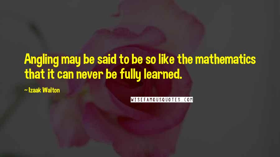 Izaak Walton Quotes: Angling may be said to be so like the mathematics that it can never be fully learned.