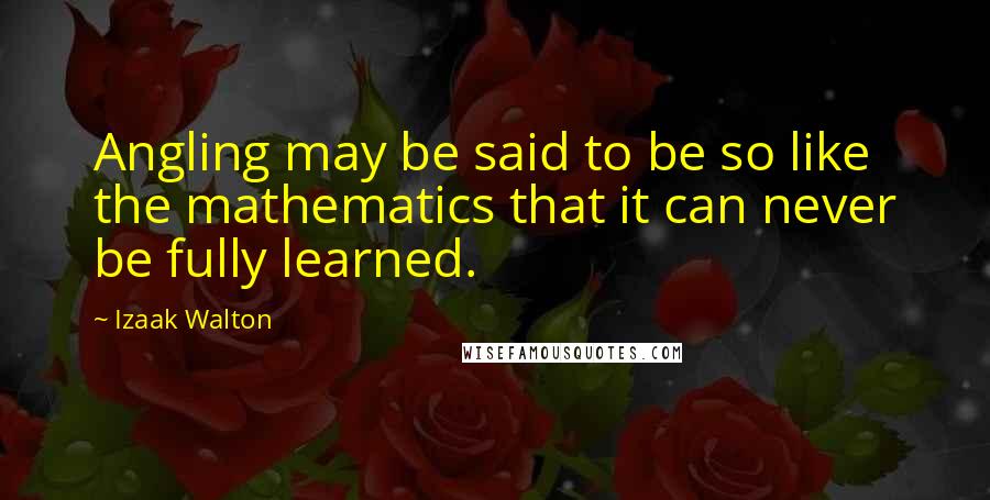 Izaak Walton Quotes: Angling may be said to be so like the mathematics that it can never be fully learned.