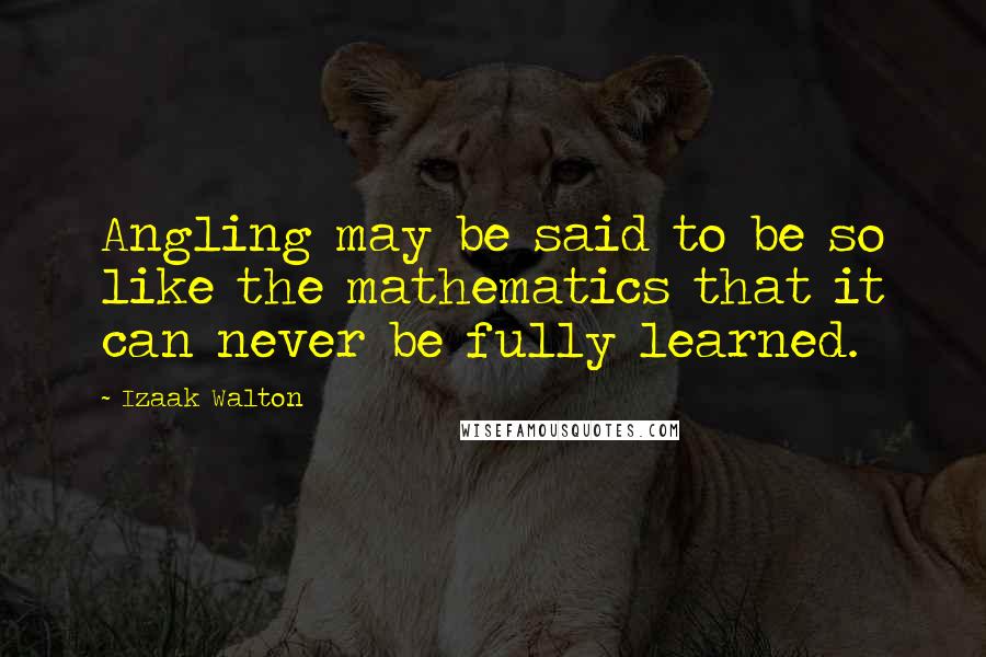 Izaak Walton Quotes: Angling may be said to be so like the mathematics that it can never be fully learned.