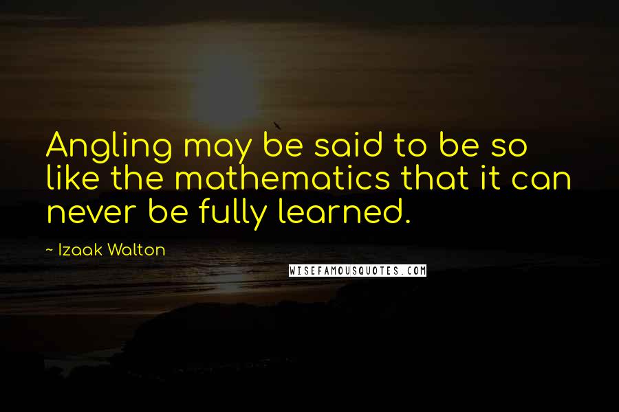 Izaak Walton Quotes: Angling may be said to be so like the mathematics that it can never be fully learned.