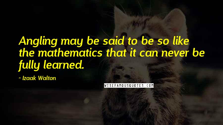 Izaak Walton Quotes: Angling may be said to be so like the mathematics that it can never be fully learned.