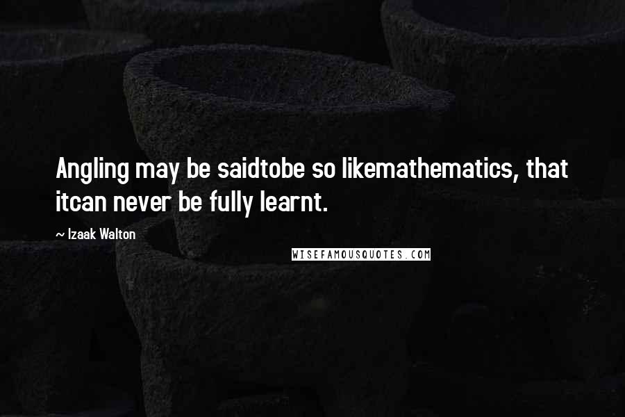 Izaak Walton Quotes: Angling may be saidtobe so likemathematics, that itcan never be fully learnt.