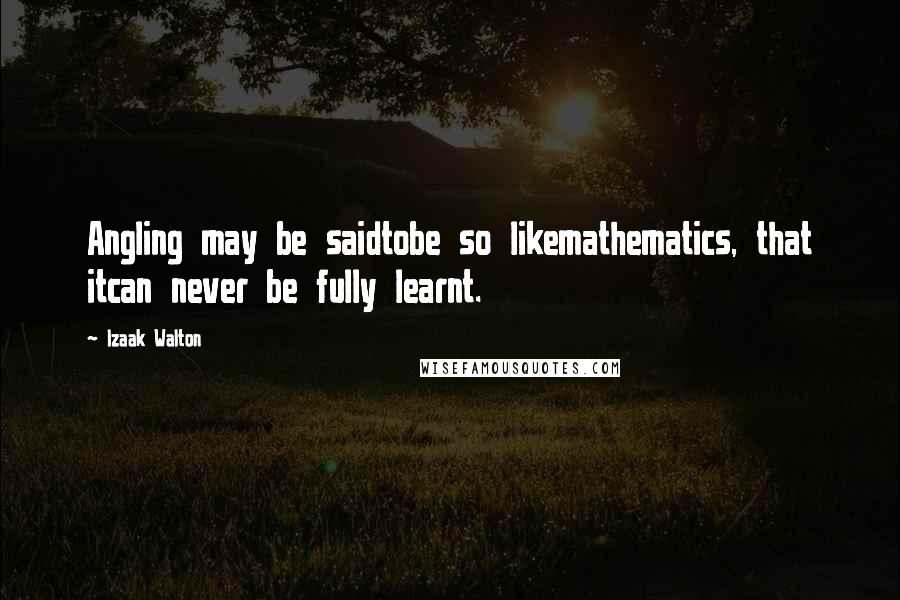 Izaak Walton Quotes: Angling may be saidtobe so likemathematics, that itcan never be fully learnt.