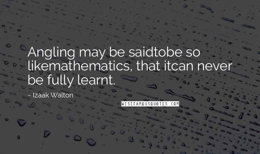 Izaak Walton Quotes: Angling may be saidtobe so likemathematics, that itcan never be fully learnt.