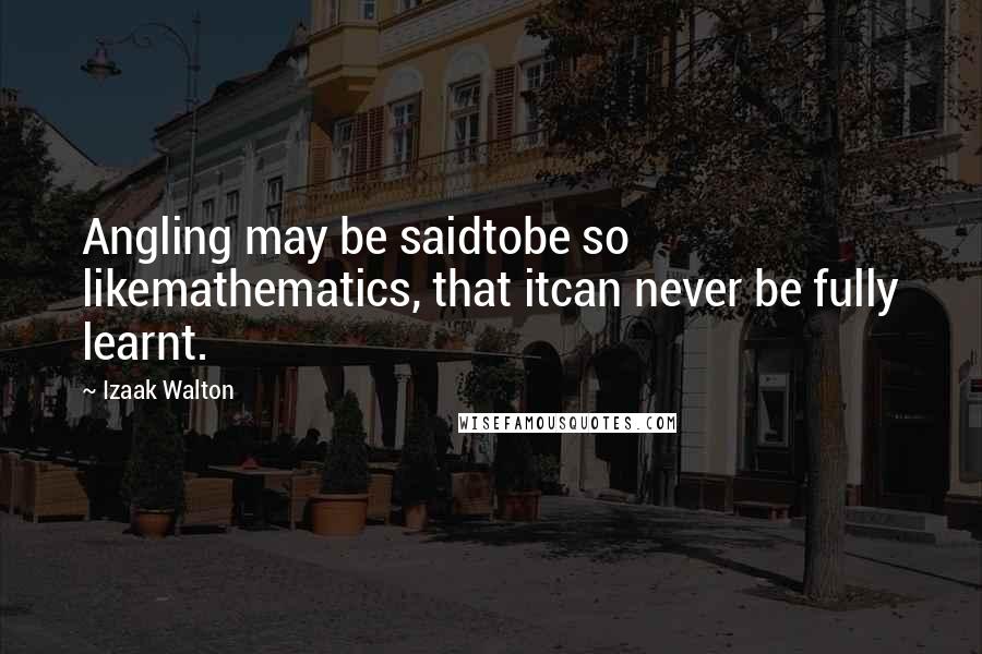 Izaak Walton Quotes: Angling may be saidtobe so likemathematics, that itcan never be fully learnt.