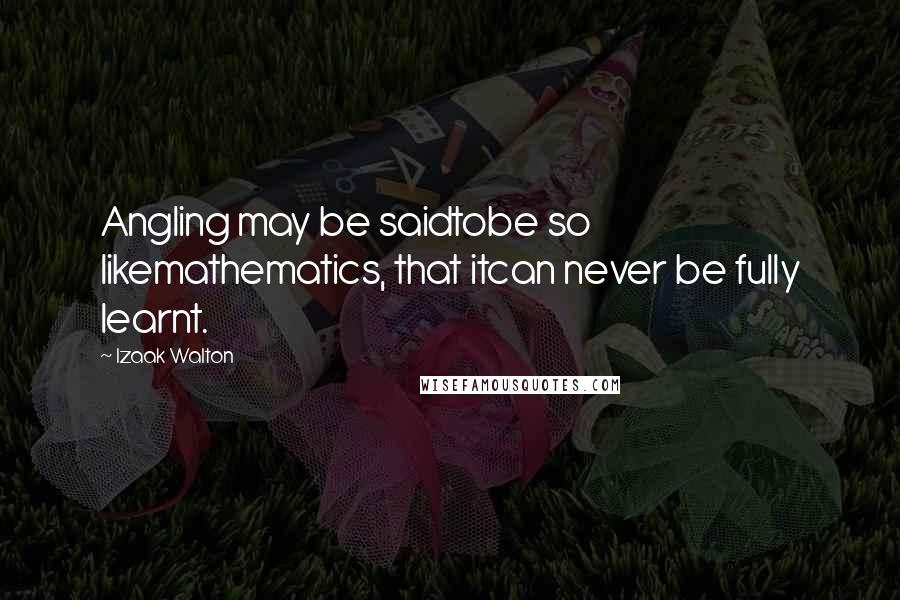 Izaak Walton Quotes: Angling may be saidtobe so likemathematics, that itcan never be fully learnt.