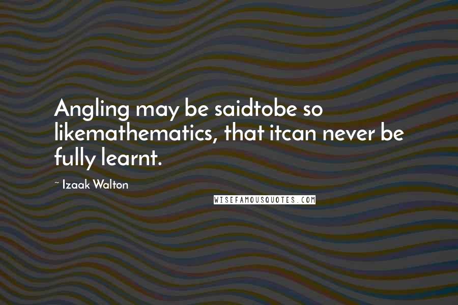Izaak Walton Quotes: Angling may be saidtobe so likemathematics, that itcan never be fully learnt.