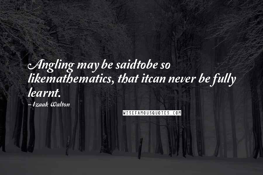 Izaak Walton Quotes: Angling may be saidtobe so likemathematics, that itcan never be fully learnt.