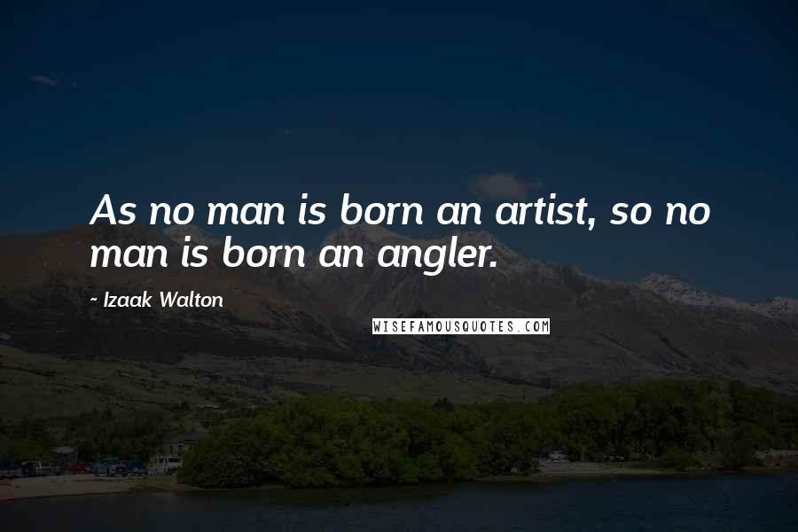 Izaak Walton Quotes: As no man is born an artist, so no man is born an angler.