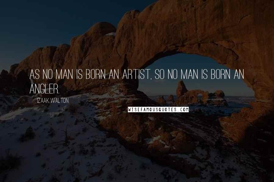 Izaak Walton Quotes: As no man is born an artist, so no man is born an angler.
