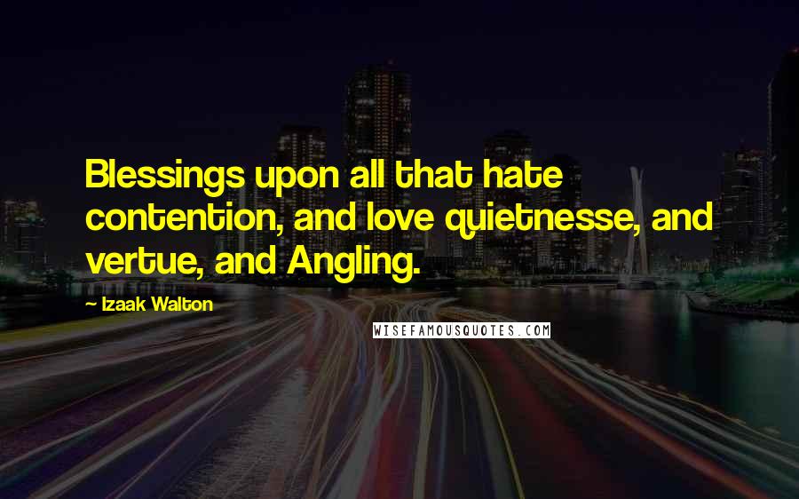 Izaak Walton Quotes: Blessings upon all that hate contention, and love quietnesse, and vertue, and Angling.