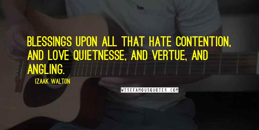 Izaak Walton Quotes: Blessings upon all that hate contention, and love quietnesse, and vertue, and Angling.