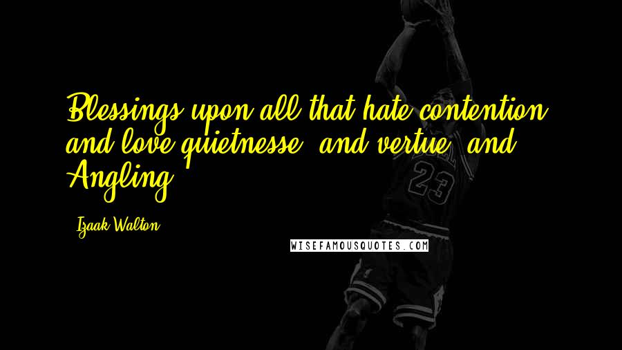 Izaak Walton Quotes: Blessings upon all that hate contention, and love quietnesse, and vertue, and Angling.