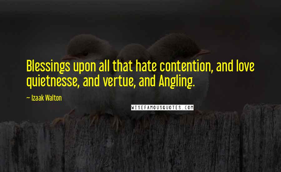 Izaak Walton Quotes: Blessings upon all that hate contention, and love quietnesse, and vertue, and Angling.