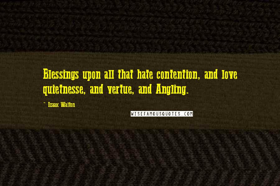 Izaak Walton Quotes: Blessings upon all that hate contention, and love quietnesse, and vertue, and Angling.