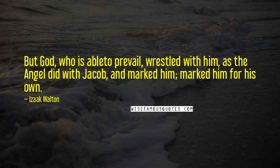 Izaak Walton Quotes: But God, who is ableto prevail, wrestled with him, as the Angel did with Jacob, and marked him; marked him for his own.