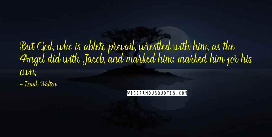 Izaak Walton Quotes: But God, who is ableto prevail, wrestled with him, as the Angel did with Jacob, and marked him; marked him for his own.