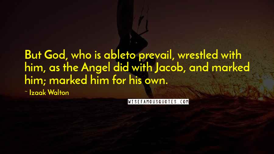 Izaak Walton Quotes: But God, who is ableto prevail, wrestled with him, as the Angel did with Jacob, and marked him; marked him for his own.