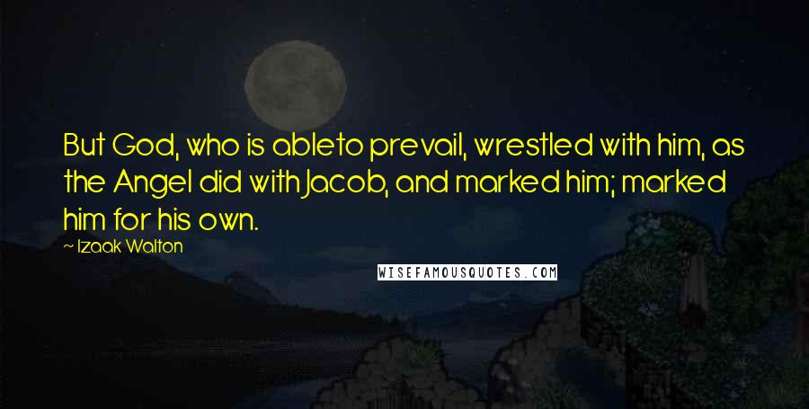 Izaak Walton Quotes: But God, who is ableto prevail, wrestled with him, as the Angel did with Jacob, and marked him; marked him for his own.