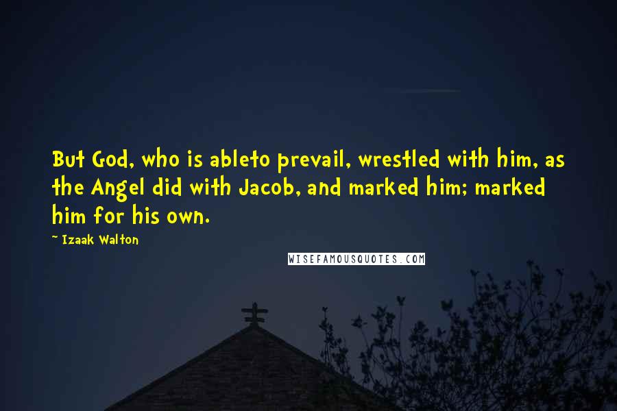 Izaak Walton Quotes: But God, who is ableto prevail, wrestled with him, as the Angel did with Jacob, and marked him; marked him for his own.