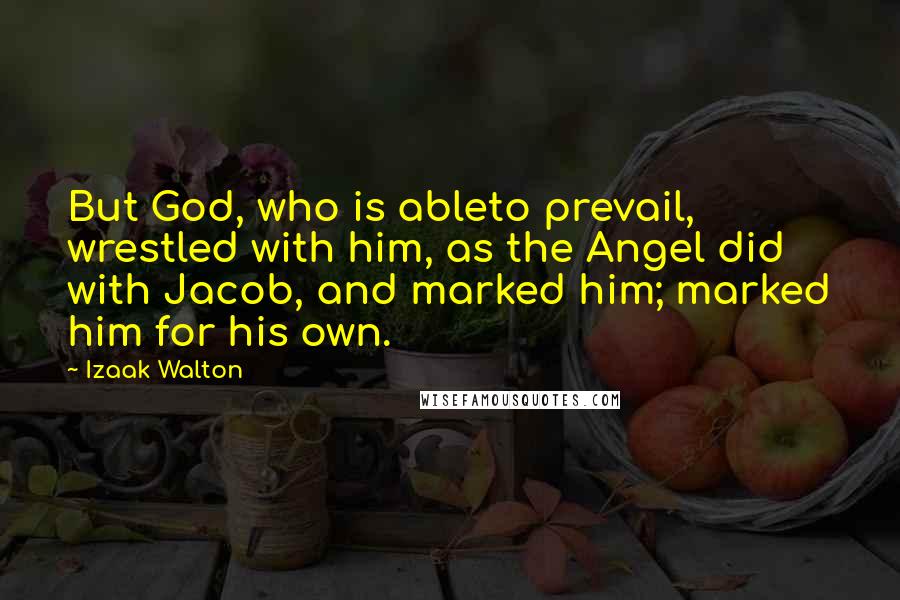 Izaak Walton Quotes: But God, who is ableto prevail, wrestled with him, as the Angel did with Jacob, and marked him; marked him for his own.