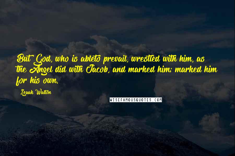 Izaak Walton Quotes: But God, who is ableto prevail, wrestled with him, as the Angel did with Jacob, and marked him; marked him for his own.