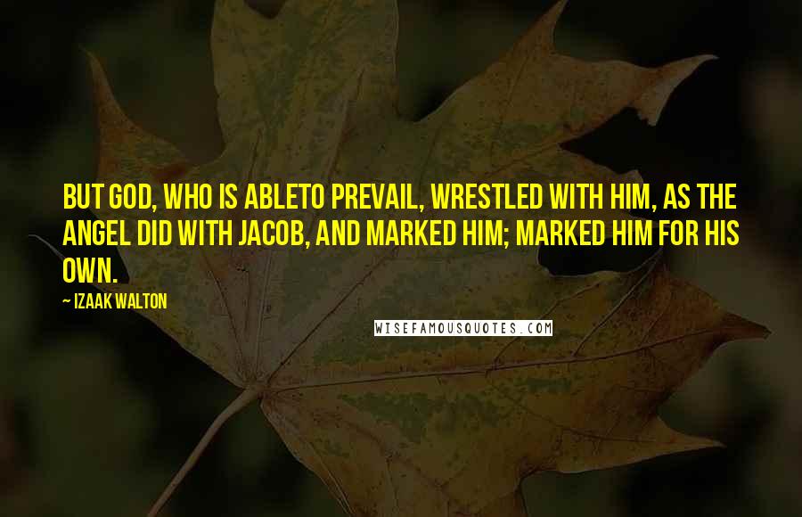 Izaak Walton Quotes: But God, who is ableto prevail, wrestled with him, as the Angel did with Jacob, and marked him; marked him for his own.