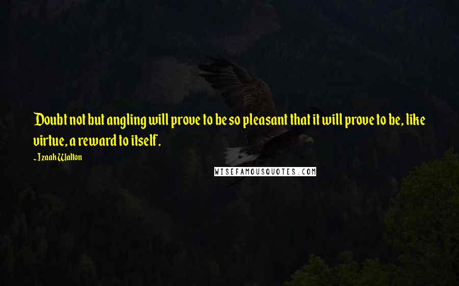 Izaak Walton Quotes: Doubt not but angling will prove to be so pleasant that it will prove to be, like virtue, a reward to itself.