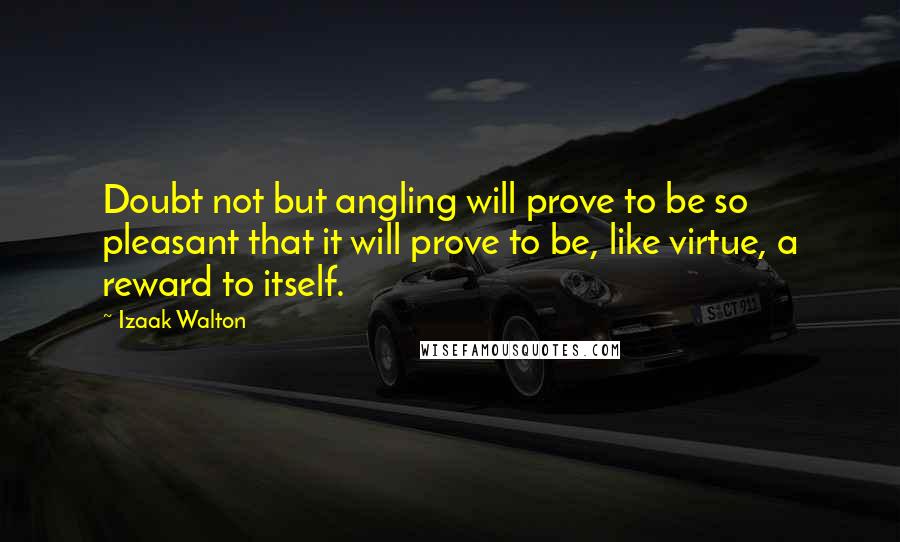 Izaak Walton Quotes: Doubt not but angling will prove to be so pleasant that it will prove to be, like virtue, a reward to itself.