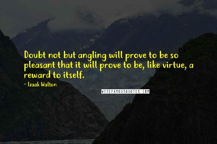 Izaak Walton Quotes: Doubt not but angling will prove to be so pleasant that it will prove to be, like virtue, a reward to itself.