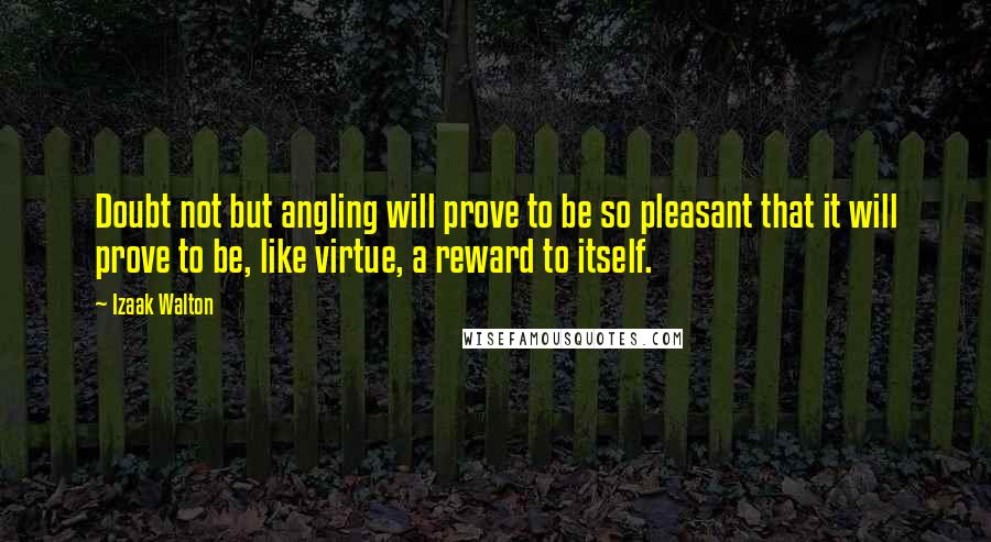 Izaak Walton Quotes: Doubt not but angling will prove to be so pleasant that it will prove to be, like virtue, a reward to itself.