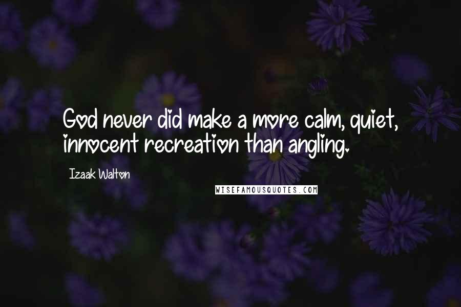 Izaak Walton Quotes: God never did make a more calm, quiet, innocent recreation than angling.