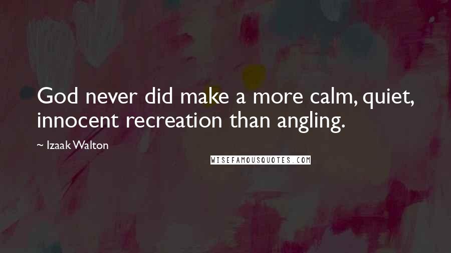 Izaak Walton Quotes: God never did make a more calm, quiet, innocent recreation than angling.