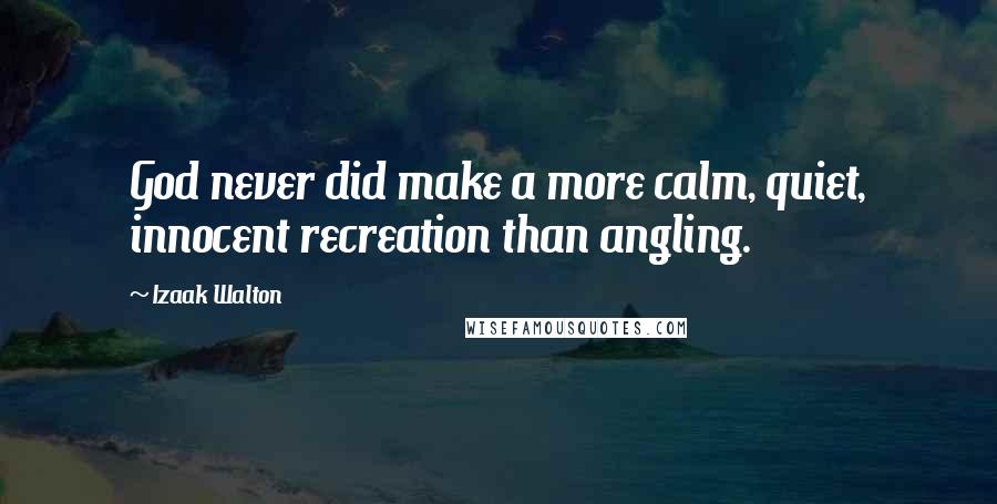 Izaak Walton Quotes: God never did make a more calm, quiet, innocent recreation than angling.