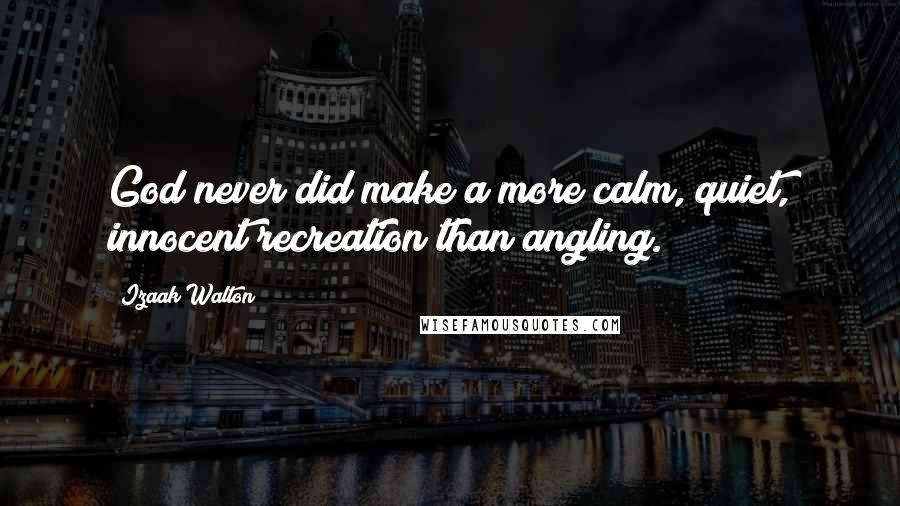 Izaak Walton Quotes: God never did make a more calm, quiet, innocent recreation than angling.