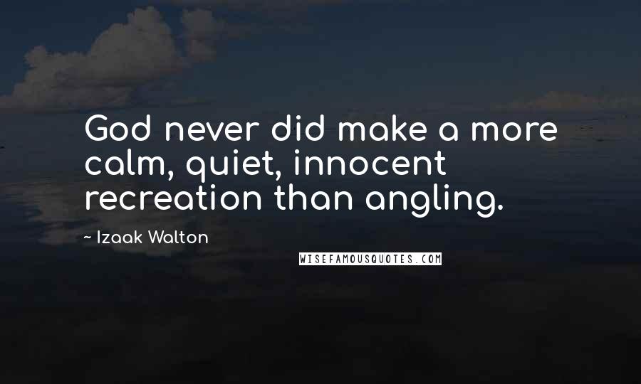 Izaak Walton Quotes: God never did make a more calm, quiet, innocent recreation than angling.