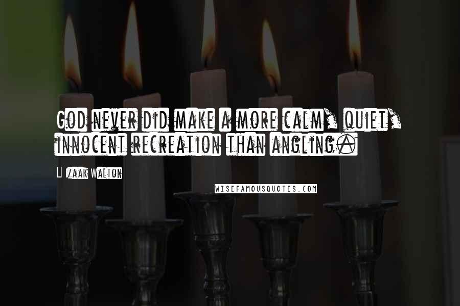 Izaak Walton Quotes: God never did make a more calm, quiet, innocent recreation than angling.