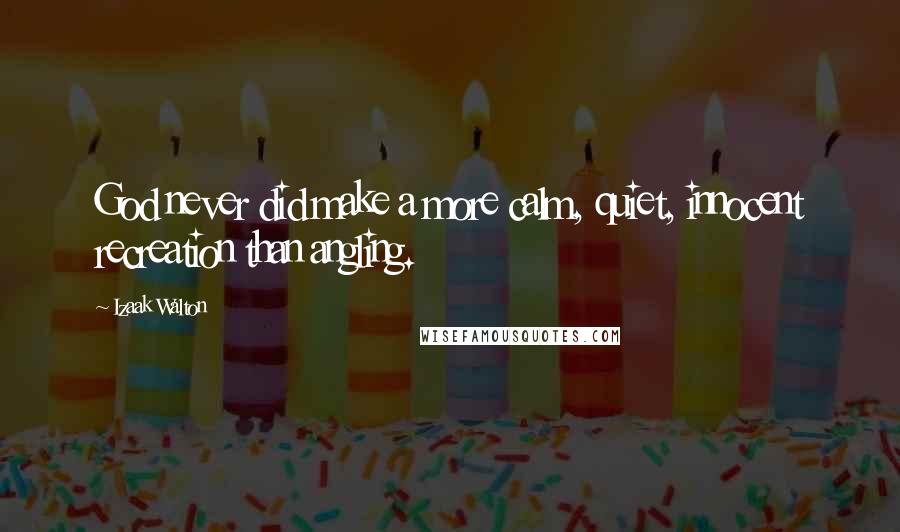 Izaak Walton Quotes: God never did make a more calm, quiet, innocent recreation than angling.