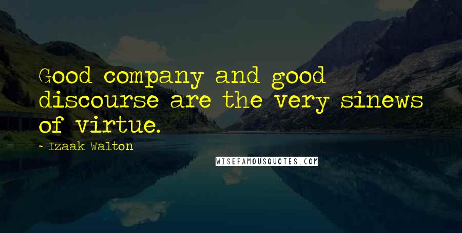 Izaak Walton Quotes: Good company and good discourse are the very sinews of virtue.