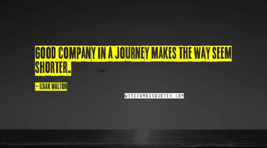 Izaak Walton Quotes: Good company in a journey makes the way seem shorter.