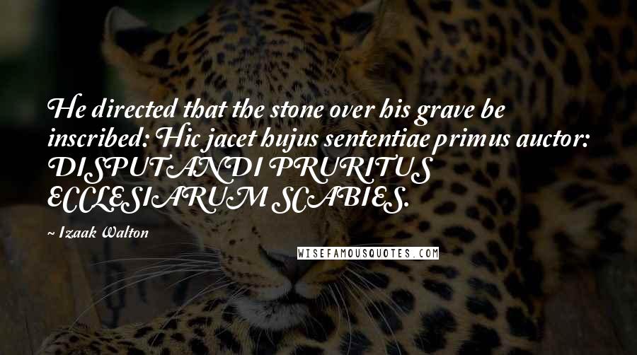 Izaak Walton Quotes: He directed that the stone over his grave be inscribed: Hic jacet hujus sententiae primus auctor: DISPUTANDI PRURITUS ECCLESIARUM SCABIES.